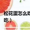 松花蛋怎么吃對身體有什么好處（松花蛋怎么吃）