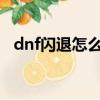 dnf閃退怎么解決win7旗艦版（dnf閃退）
