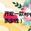 開發一款app要多少錢成本（開發一款app要多少錢）