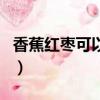 香蕉紅棗可以一起吃（香蕉紅棗可以一起吃嗎）