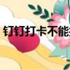 釘釘打卡不能打卡（釘釘打卡已經不能作弊）