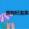 黑枸杞泡茶能不能天天喝（黑枸杞泡茶）
