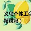 義烏個體工商戶需要報稅嗎（個體工商戶需要報稅嗎）