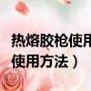 熱熔膠槍使用方法視頻教學怎樣用（熱熔膠槍使用方法）