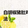 白胡椒豬肚雞煲湯的正宗做法（豬肚雞正宗做法）