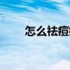 怎么祛痘痘和閉口粉刺（怎么祛痘）