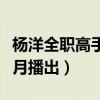 楊洋全職高手什么時候播出（楊洋全職高手幾月播出）