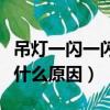 吊燈一閃一閃的是什么原因（燈一閃一閃的是什么原因）