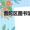 普陀區圖書館借書證辦理（普陀區圖書館）