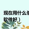 現在用什么殺毒軟件比較好（現在用什么殺毒軟件好）
