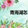 青海湖怎么玩最佳（青海湖怎么玩）
