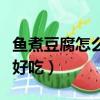 魚煮豆腐怎么做才好吃的做法（魚豆腐怎么做好吃）