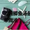 清燉鯽魚湯最簡單做法大全（清燉鯽魚湯最簡單做法）