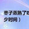 棗子蒸熟了吃有什么營養啊（棗子蒸熟需要多少時間）