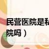 民營醫院是私立還是公立（民營醫院是私立醫院嗎）