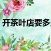 開茶葉店要多少錢合適（開茶葉店要多少錢）
