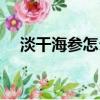 淡干海參怎么保存（淡干海參怎么發泡）