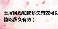 玉屏風顆粒吃多久有效可以長期吃(玉屏風顆粒吃多久有效)
