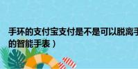 手環的支付寶支付是不是可以脫離手機使用(可以脫離手機的智能手表)