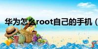 華為怎么root自己的手機(華為怎么root)
