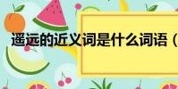 遙遠的近義詞是什么詞語(遙遠的近義詞)