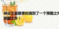 峽谷之巔登錄時遇到了一個預期之外的錯誤(登錄遇到一個預期之外)