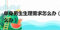 單身男生生理需求怎么辦(單身男欲望太強怎么辦)
