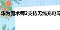 華為魔術師2支持無線充電嗎(華為魔術師2)