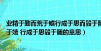 業精于勤而荒于嬉行成于思而毀于隨什么意思(業精于勤荒于嬉 行成于思毀于隨的意思)
