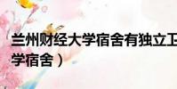蘭州財經大學宿舍有獨立衛浴嗎(蘭州財經大學宿舍)