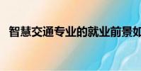 智慧交通專業的就業前景如何(智慧交通)