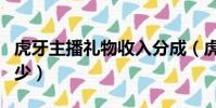 虎牙主播禮物收入分成(虎牙主播禮物提成多少)