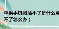 蘋果手機激活不了是什么意思(蘋果手機激活不了怎么辦)