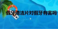 假牙清潔片對假牙有害嗎(假牙清潔片)