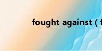 fought against(fought)