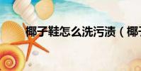 椰子鞋怎么洗污漬(椰子鞋怎么洗)