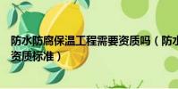 防水防腐保溫工程需要資質嗎(防水防腐保溫工程專業承包資質標準)