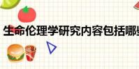 生命倫理學研究內容包括哪些(生命倫理學)