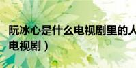 阮冰心是什么電視劇里的人物(阮冰心是什么電視劇)