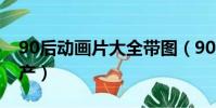 90后動畫片大全帶圖(90后動畫片大全集國產)