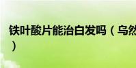 鐵葉酸片能治白發嗎(烏然堂真的能治白發嗎)