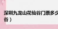 深圳九龍山花仙谷門票多少(深圳九龍山花仙谷)