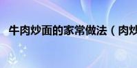牛肉炒面的家常做法(肉炒面的家常做法)