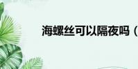 海螺絲可以隔夜嗎(海螺螄)