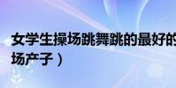 女學生操場跳舞跳的最好的那個(女生學校操場產子)