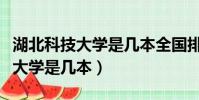 湖北科技大學是幾本全國排名第幾(湖北科技大學是幾本)
