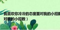 我喜歡你冷冷的態度面對我的小招數(我喜歡你冷冷態度面對我的小招數)