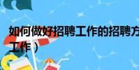 如何做好招聘工作的招聘方案(如何做好招聘工作)