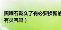 黑曜石戴久了有必要換新的嗎(黑曜石戴久了有靈氣嗎)