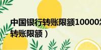 中國銀行轉賬限額10000怎么改(中國銀行轉賬限額)